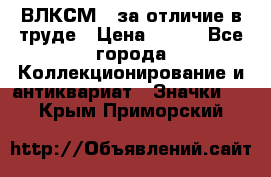 1.1) ВЛКСМ - за отличие в труде › Цена ­ 590 - Все города Коллекционирование и антиквариат » Значки   . Крым,Приморский